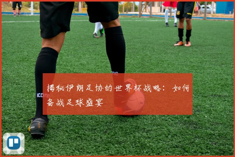 揭秘伊朗足协的世界杯战略：如何备战足球盛宴