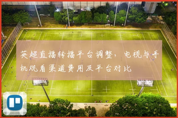 英超直播转播平台调整，电视与手机观看渠道费用及平台对比
