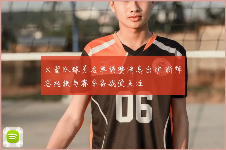 火箭队球员名单调整消息出炉 新阵容轮换与赛季备战受关注