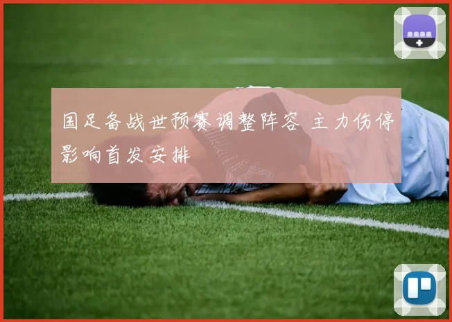 国足备战世预赛调整阵容 主力伤停影响首发安排