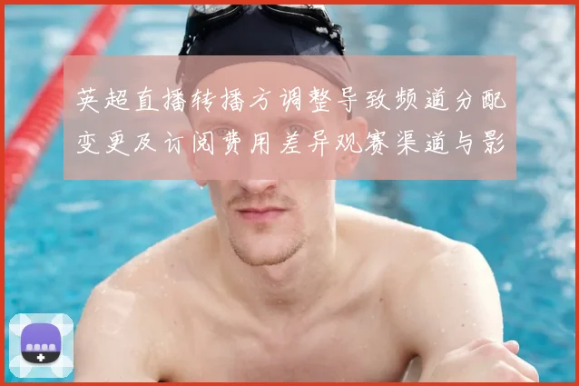 英超直播转播方调整导致频道分配变更及订阅费用差异观赛渠道与影响解读