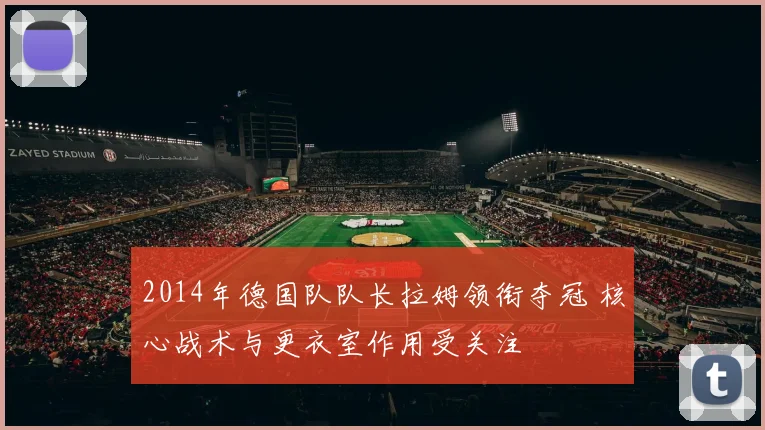 2014年德国队队长拉姆领衔夺冠 核心战术与更衣室作用受关注