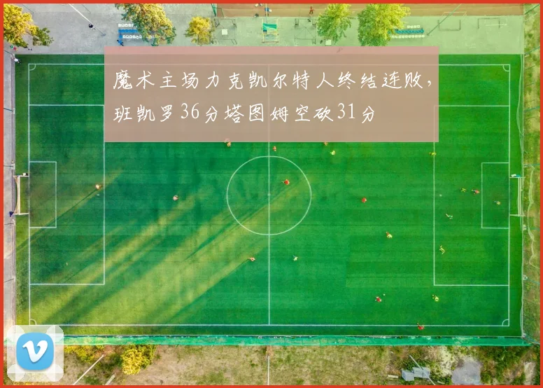 魔术主场力克凯尔特人终结连败,班凯罗36分塔图姆空砍31分