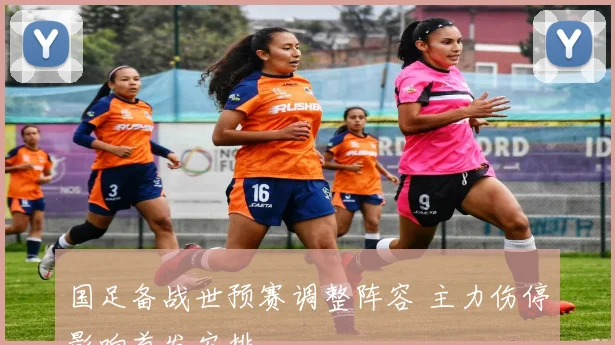 国足备战世预赛调整阵容 主力伤停影响首发安排