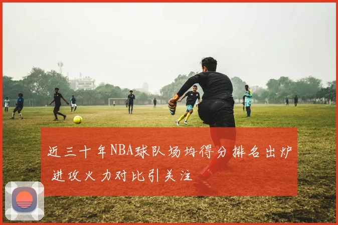 近三十年NBA球队场均得分排名出炉 进攻火力对比引关注