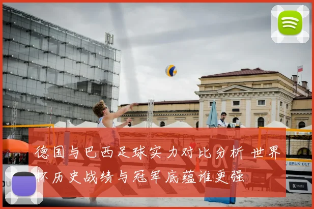 德国与巴西足球实力对比分析 世界杯历史战绩与冠军底蕴谁更强