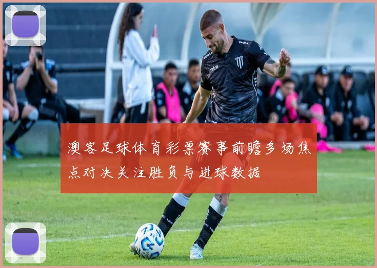 澳客足球体育彩票赛事前瞻多场焦点对决关注胜负与进球数据