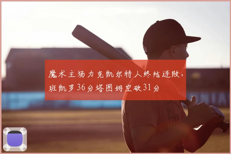 魔术主场力克凯尔特人终结连败,班凯罗36分塔图姆空砍31分