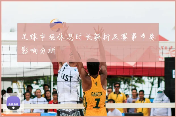 足球中场休息时长解析及赛事节奏影响分析