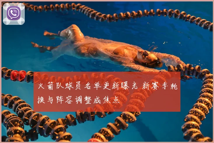 火箭队球员名单更新曝光 新赛季轮换与阵容调整成焦点