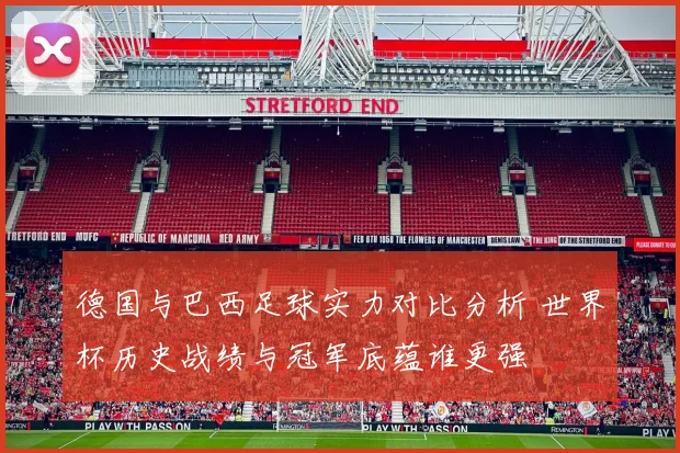 德国与巴西足球实力对比分析 世界杯历史战绩与冠军底蕴谁更强