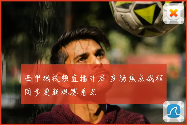 西甲线视频直播开启 多场焦点战程同步更新观赛看点