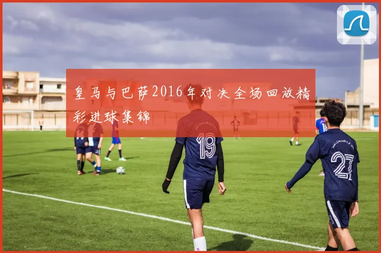 皇马与巴萨2016年对决全场回放精彩进球集锦