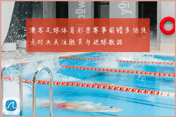 澳客足球体育彩票赛事前瞻多场焦点对决关注胜负与进球数据