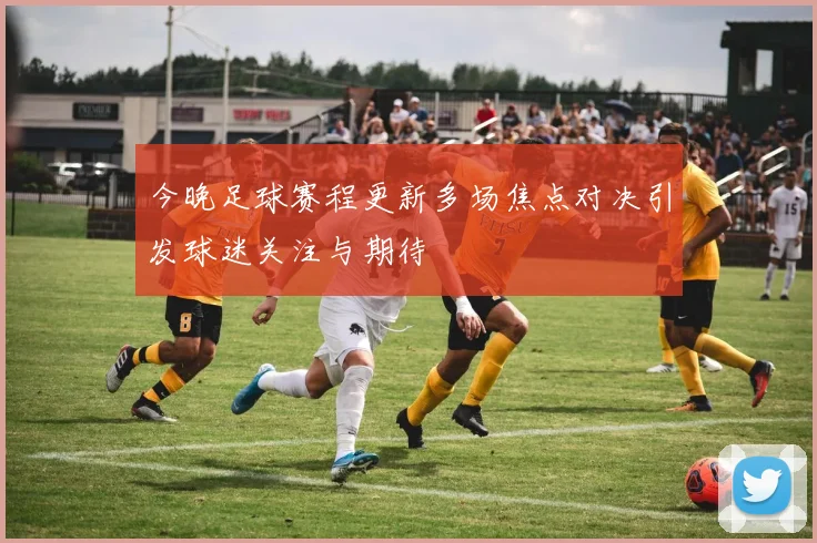 今晚足球赛程更新多场焦点对决引发球迷关注与期待