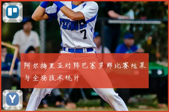 阿尔梅里亚对阵巴塞罗那比赛结果与全场技术统计