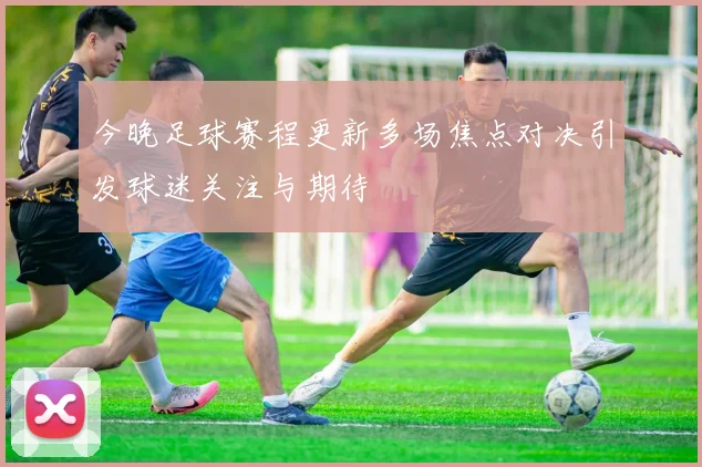 今晚足球赛程更新多场焦点对决引发球迷关注与期待