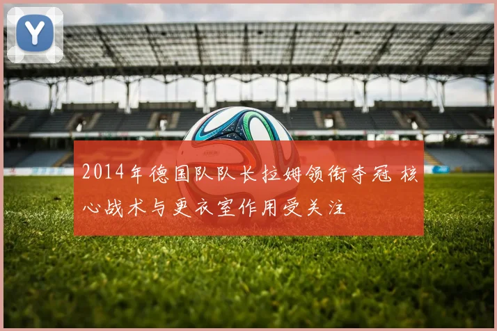 2014年德国队队长拉姆领衔夺冠 核心战术与更衣室作用受关注
