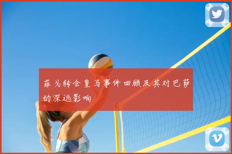 菲戈转会皇马事件回顾及其对巴萨的深远影响