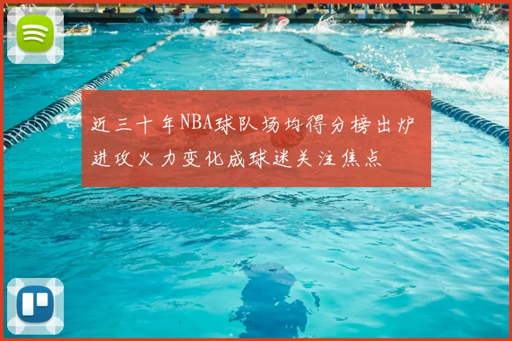 近三十年NBA球队场均得分榜出炉 进攻火力变化成球迷关注焦点