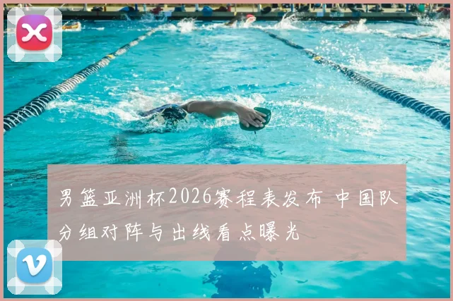 男篮亚洲杯2026赛程表发布 中国队分组对阵与出线看点曝光