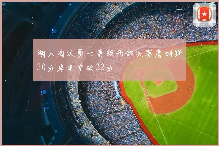 湖人淘汰勇士晋级西部决赛詹姆斯30分库里空砍32分