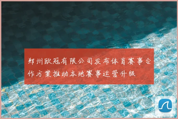 郑州欧冠有限公司发布体育赛事合作方案推动本地赛事运营升级