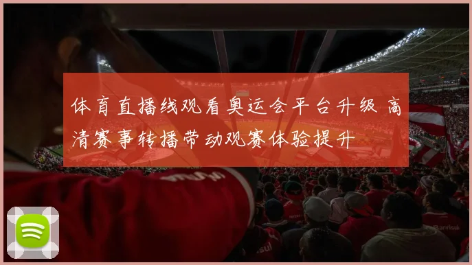 体育直播线观看奥运会平台升级 高清赛事转播带动观赛体验提升