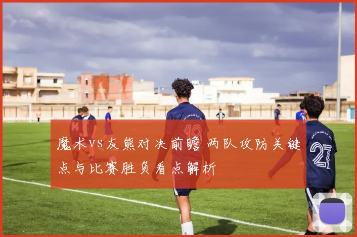 魔术vs灰熊对决前瞻 两队攻防关键点与比赛胜负看点解析