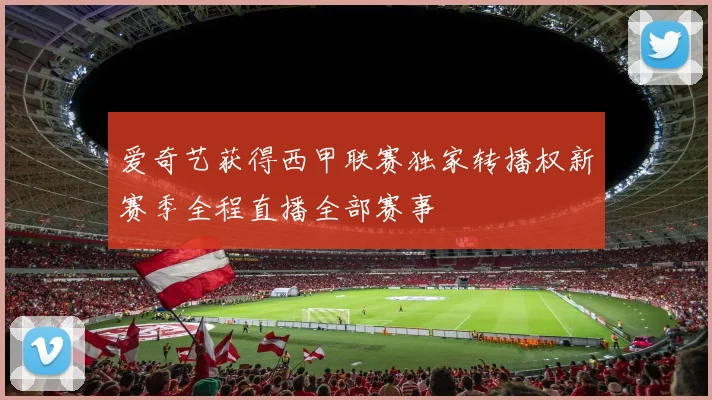 爱奇艺获得西甲联赛独家转播权新赛季全程直播全部赛事
