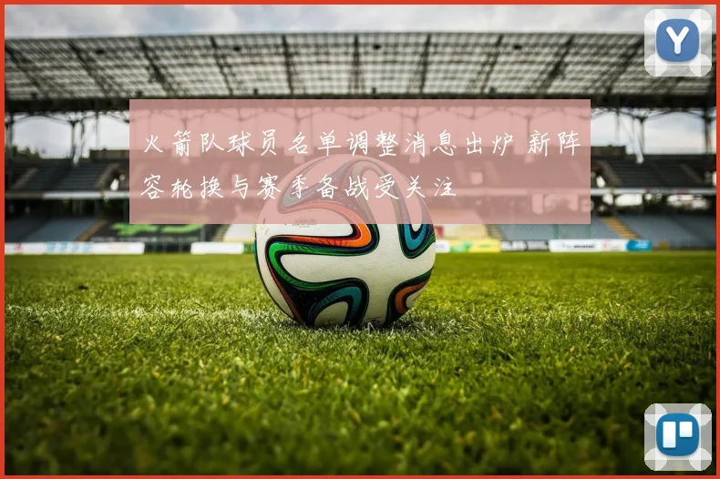 火箭队球员名单调整消息出炉 新阵容轮换与赛季备战受关注