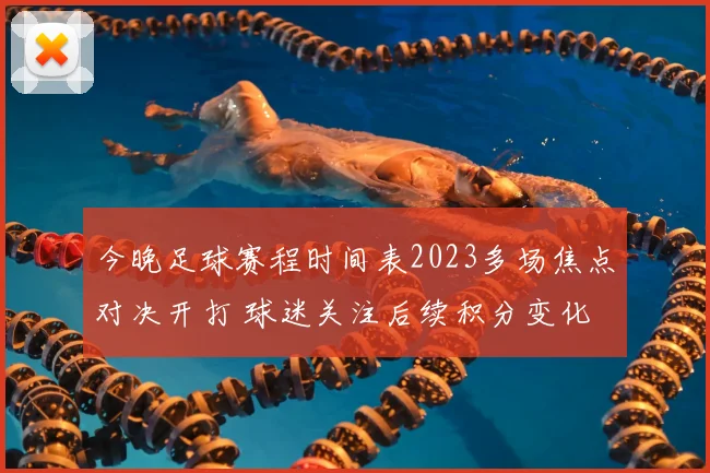 今晚足球赛程时间表2023多场焦点对决开打 球迷关注后续积分变化