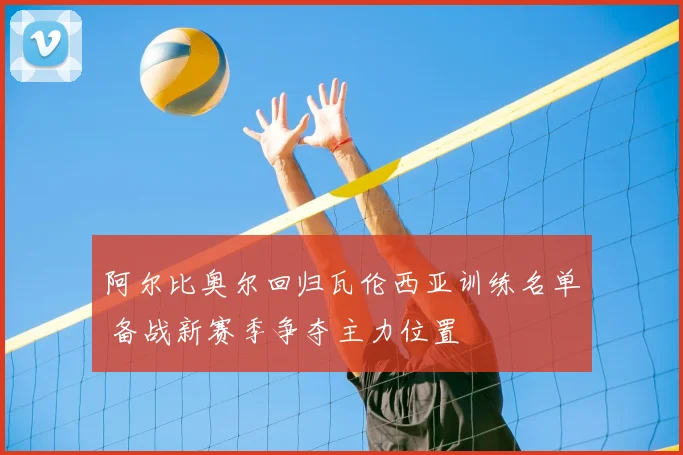 阿尔比奥尔回归瓦伦西亚训练名单 备战新赛季争夺主力位置