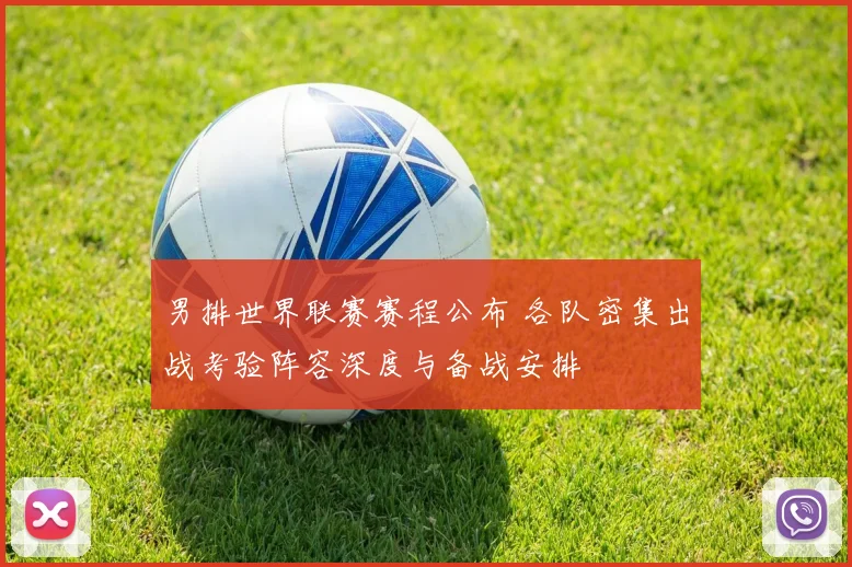 男排世界联赛赛程公布 各队密集出战考验阵容深度与备战安排