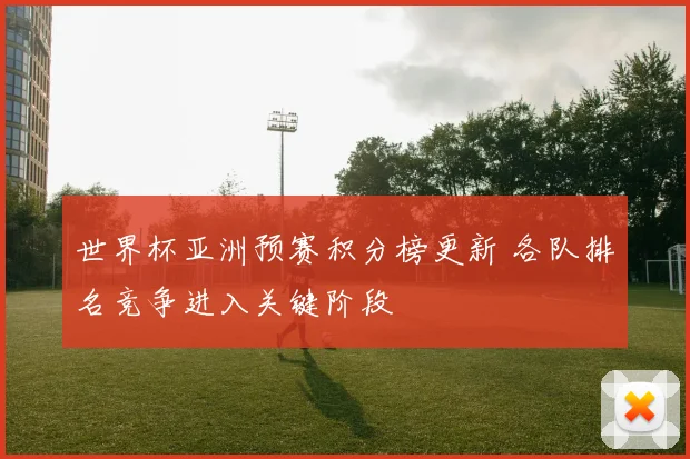 世界杯亚洲预赛积分榜更新 各队排名竞争进入关键阶段