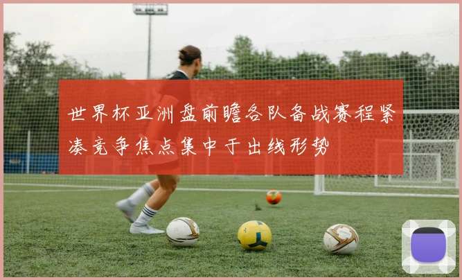 世界杯亚洲盘前瞻各队备战赛程紧凑竞争焦点集中于出线形势