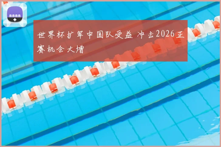 世界杯扩军中国队受益 冲击2026正赛机会大增