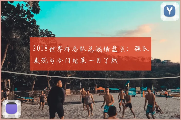 2018世界杯各队总战绩盘点:强队表现与冷门结果一目了然