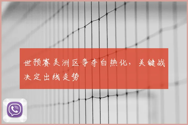 世预赛美洲区争夺白热化,关键战决定出线走势