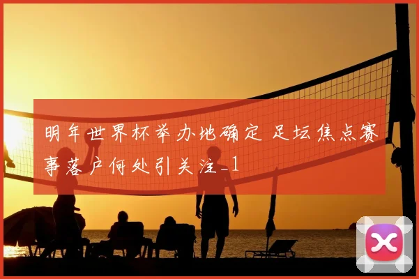 明年世界杯举办地确定 足坛焦点赛事落户何处引关注_1